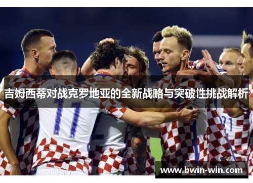 吉姆西蒂对战克罗地亚的全新战略与突破性挑战解析