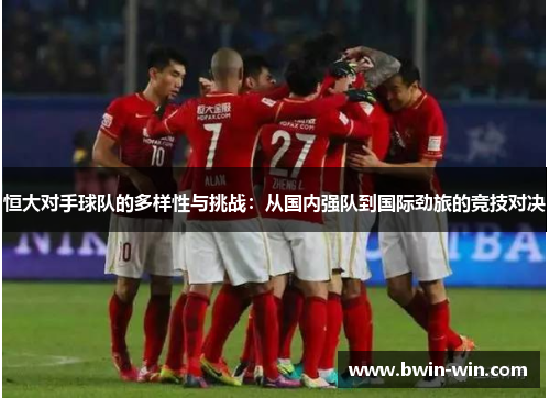 恒大对手球队的多样性与挑战：从国内强队到国际劲旅的竞技对决