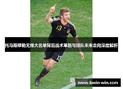 托马斯穆勒无缘大名单背后战术革新与球队未来走向深度解析