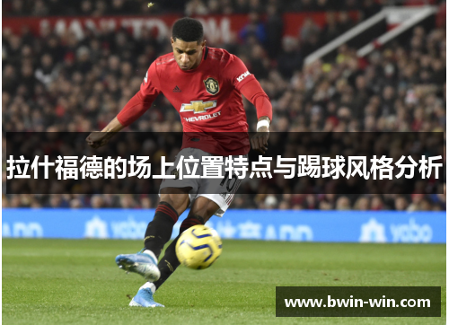 拉什福德的场上位置特点与踢球风格分析 拉什福德的场上位置特点与踢球风格分析