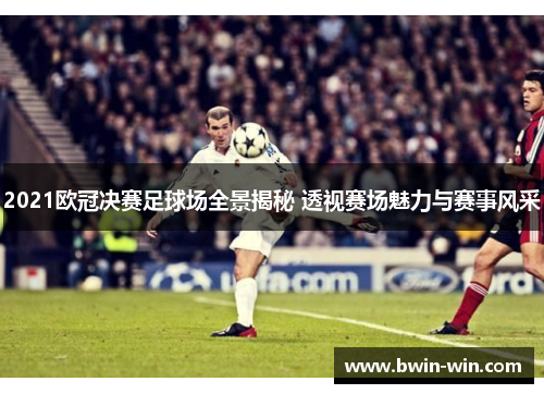 2021欧冠决赛足球场全景揭秘 透视赛场魅力与赛事风采 2021欧冠决赛足球场全景揭秘 透视赛场魅力与赛事风采