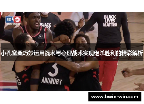 小孔塞桑巧妙运用战术与心理战术实现绝杀胜利的精彩解析 小孔塞桑巧妙运用战术与心理战术实现绝杀胜利的精彩解析