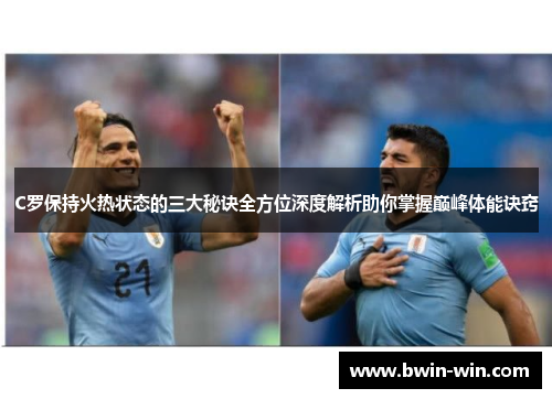 C罗保持火热状态的三大秘诀全方位深度解析助你掌握巅峰体能诀窍