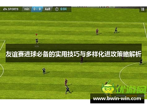 友谊赛进球必备的实用技巧与多样化进攻策略解析