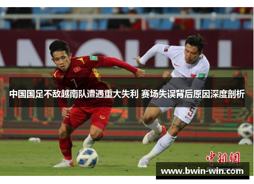 中国国足不敌越南队遭遇重大失利 赛场失误背后原因深度剖析 中国国足不敌越南队遭遇重大失利 赛场失误背后原因深度剖析