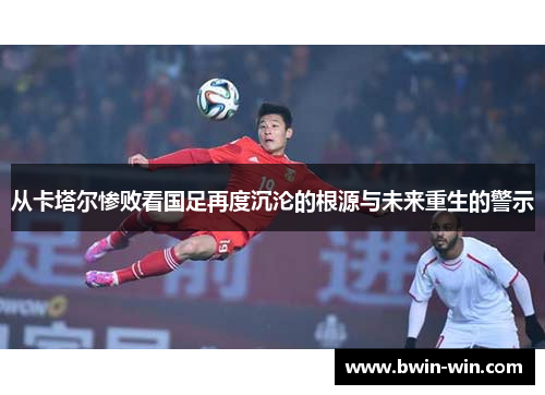 从卡塔尔惨败看国足再度沉沦的根源与未来重生的警示 从卡塔尔惨败看国足再度沉沦的根源与未来重生的警示
