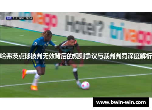 哈弗茨点球被判无效背后的规则争议与裁判判罚深度解析 哈弗茨点球被判无效背后的规则争议与裁判判罚深度解析