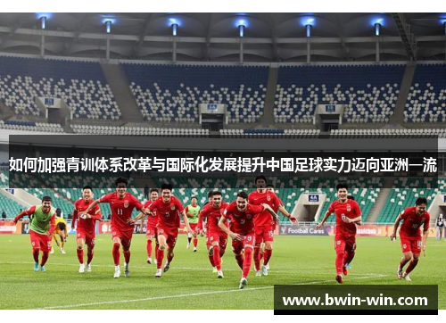 如何加强青训体系改革与国际化发展提升中国足球实力迈向亚洲一流