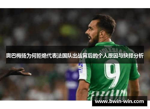 奥巴梅扬为何拒绝代表法国队出战背后的个人原因与抉择分析 奥巴梅扬为何拒绝代表法国队出战背后的个人原因与抉择分析