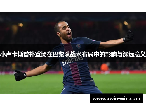 小卢卡斯替补登场在巴黎队战术布局中的影响与深远意义