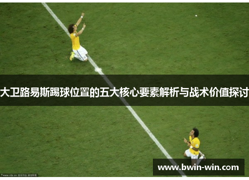 大卫路易斯踢球位置的五大核心要素解析与战术价值探讨 大卫路易斯踢球位置的五大核心要素解析与战术价值探讨