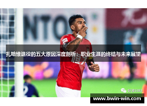 扎哈维退役的五大原因深度剖析:职业生涯的终结与未来展望 扎哈维退役的五大原因深度剖析:职业生涯的终结与未来展望