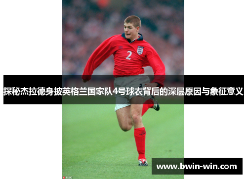 探秘杰拉德身披英格兰国家队4号球衣背后的深层原因与象征意义 探秘杰拉德身披英格兰国家队4号球衣背后的深层原因与象征意义