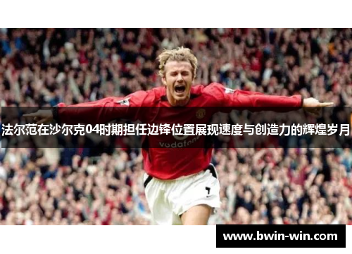 法尔范在沙尔克04时期担任边锋位置展现速度与创造力的辉煌岁月 法尔范在沙尔克04时期担任边锋位置展现速度与创造力的辉煌岁月