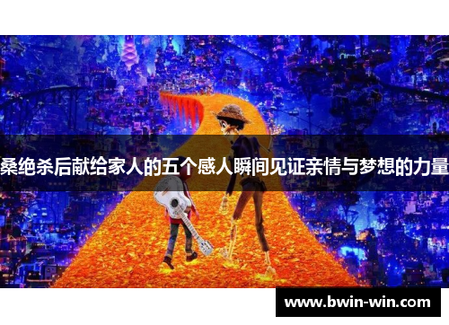 桑绝杀后献给家人的五个感人瞬间见证亲情与梦想的力量