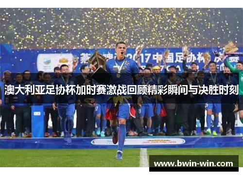澳大利亚足协杯加时赛激战回顾精彩瞬间与决胜时刻 澳大利亚足协杯加时赛激战回顾精彩瞬间与决胜时刻