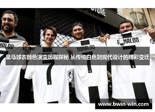 皇马球衣颜色演变历程探秘 从传统白色到现代设计的精彩变迁